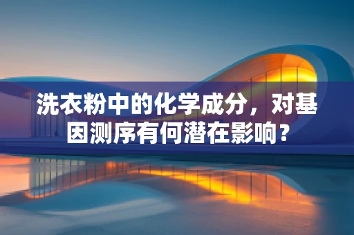 洗衣粉中的化学成分，对基因测序有何潜在影响？