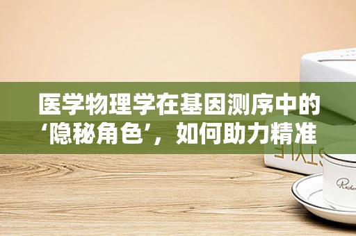 医学物理学在基因测序中的‘隐秘角色’，如何助力精准医疗？