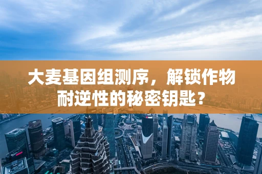 大麦基因组测序，解锁作物耐逆性的秘密钥匙？