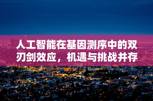 人工智能在基因测序中的双刃剑效应，机遇与挑战并存？