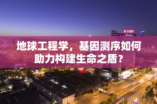 地球工程学，基因测序如何助力构建生命之盾？