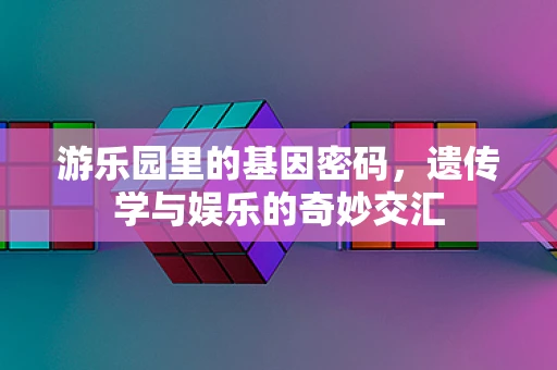 游乐园里的基因密码，遗传学与娱乐的奇妙交汇