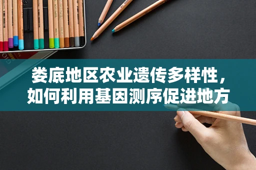 娄底地区农业遗传多样性，如何利用基因测序促进地方特色作物保护与改良？