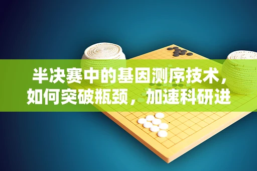 半决赛中的基因测序技术，如何突破瓶颈，加速科研进程？