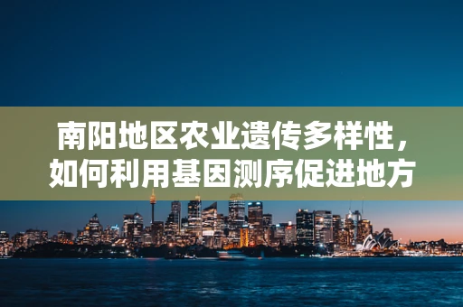 南阳地区农业遗传多样性，如何利用基因测序促进地方特色作物保护？