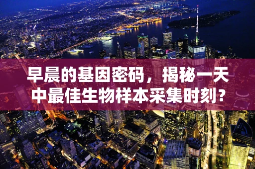 早晨的基因密码，揭秘一天中最佳生物样本采集时刻？