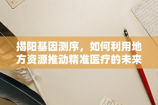 揭阳基因测序，如何利用地方资源推动精准医疗的未来？