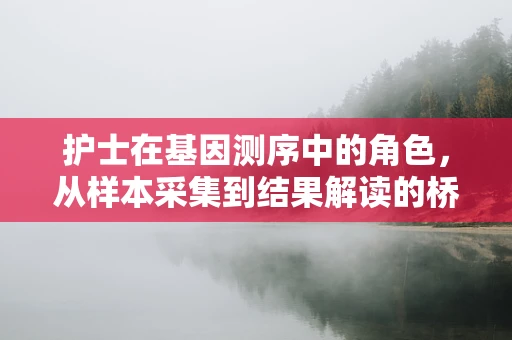 护士在基因测序中的角色，从样本采集到结果解读的桥梁