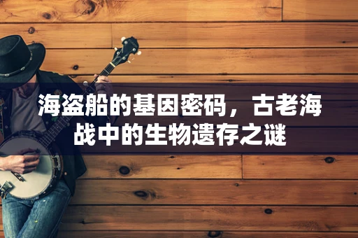 海盗船的基因密码，古老海战中的生物遗存之谜