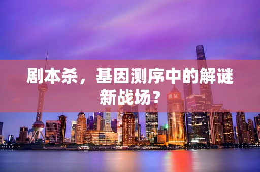 剧本杀，基因测序中的解谜新战场？