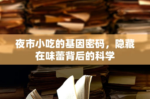 夜市小吃的基因密码，隐藏在味蕾背后的科学