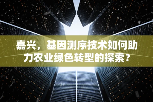 嘉兴，基因测序技术如何助力农业绿色转型的探索？