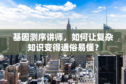 基因测序讲师，如何让复杂知识变得通俗易懂？