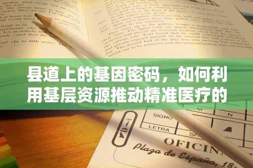 县道上的基因密码，如何利用基层资源推动精准医疗的微光?