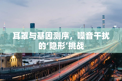 耳罩与基因测序，噪音干扰的‘隐形’挑战