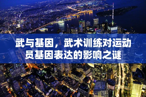 武与基因，武术训练对运动员基因表达的影响之谜