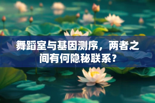 舞蹈室与基因测序，两者之间有何隐秘联系？