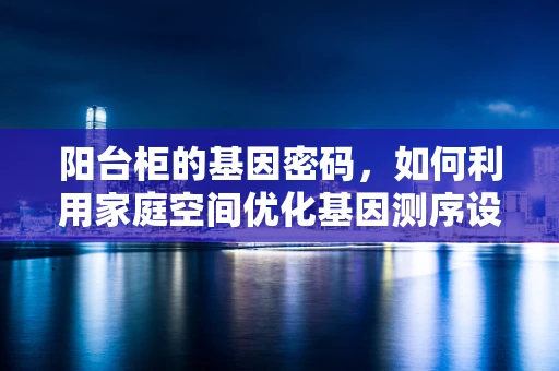 阳台柜的基因密码，如何利用家庭空间优化基因测序设备布局？