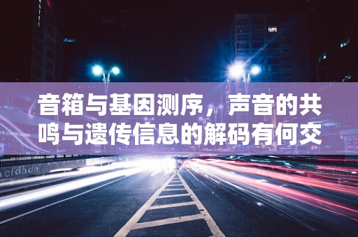 音箱与基因测序，声音的共鸣与遗传信息的解码有何交集？