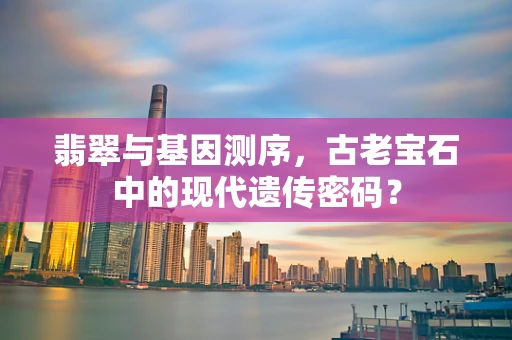 翡翠与基因测序，古老宝石中的现代遗传密码？