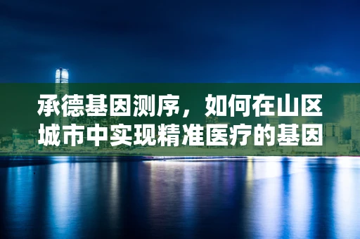承德基因测序，如何在山区城市中实现精准医疗的基因密码？