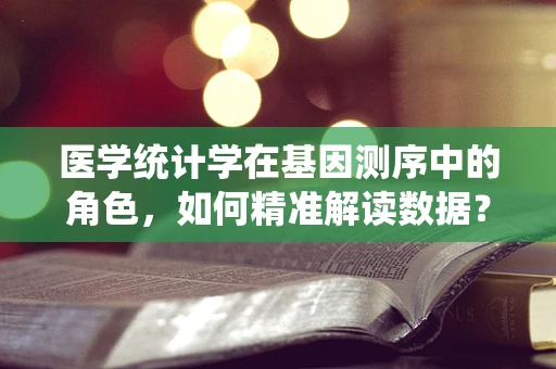 医学统计学在基因测序中的角色，如何精准解读数据？