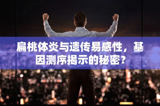 扁桃体炎与遗传易感性，基因测序揭示的秘密？