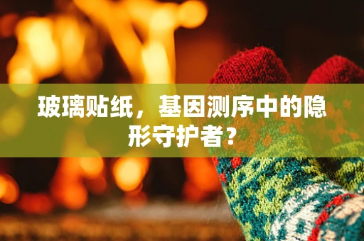 玻璃贴纸，基因测序中的隐形守护者？