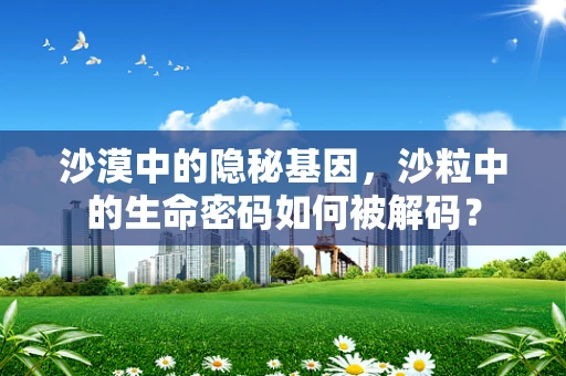 沙漠中的隐秘基因，沙粒中的生命密码如何被解码？