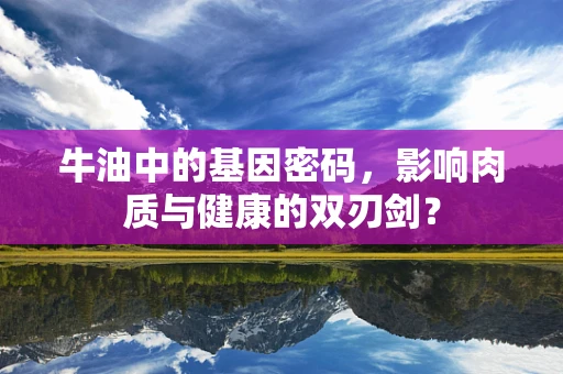 牛油中的基因密码，影响肉质与健康的双刃剑？