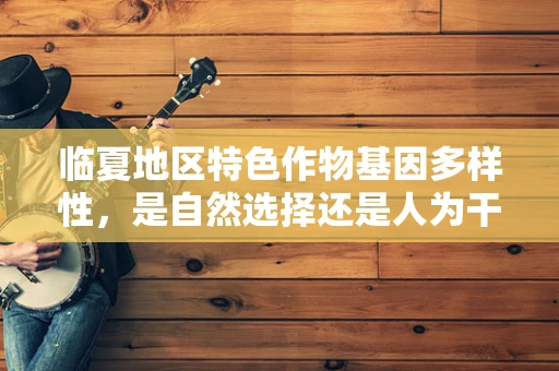 临夏地区特色作物基因多样性，是自然选择还是人为干预的产物？