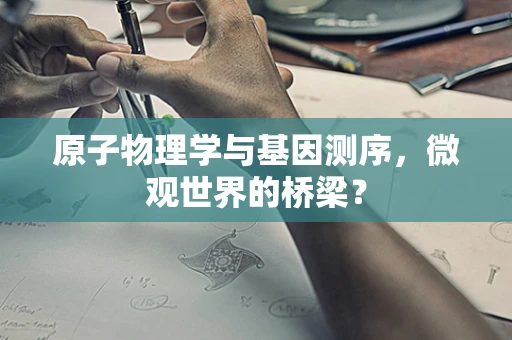 原子物理学与基因测序，微观世界的桥梁？