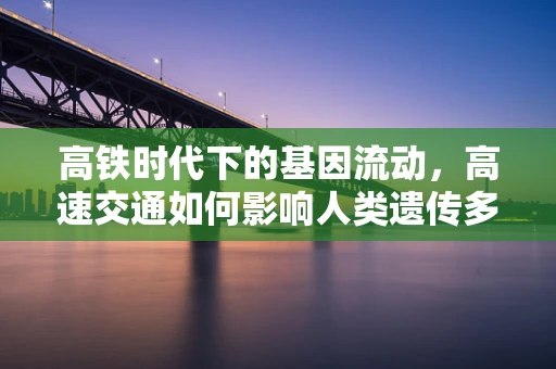 高铁时代下的基因流动，高速交通如何影响人类遗传多样性？