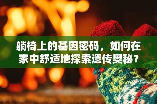 躺椅上的基因密码，如何在家中舒适地探索遗传奥秘？
