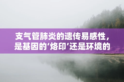 支气管肺炎的遗传易感性，是基因的‘烙印’还是环境的风云？
