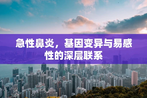 急性鼻炎，基因变异与易感性的深层联系