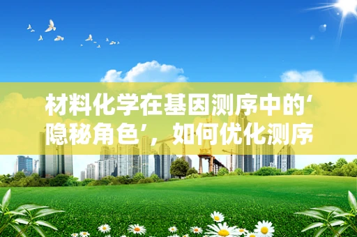 材料化学在基因测序中的‘隐秘角色’，如何优化测序材料的性能？
