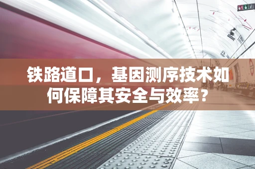 铁路道口，基因测序技术如何保障其安全与效率？