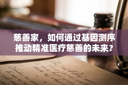 慈善家，如何通过基因测序推动精准医疗慈善的未来？