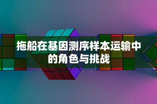 拖船在基因测序样本运输中的角色与挑战