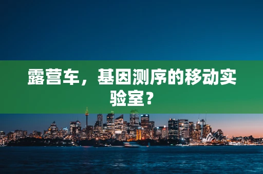 露营车，基因测序的移动实验室？