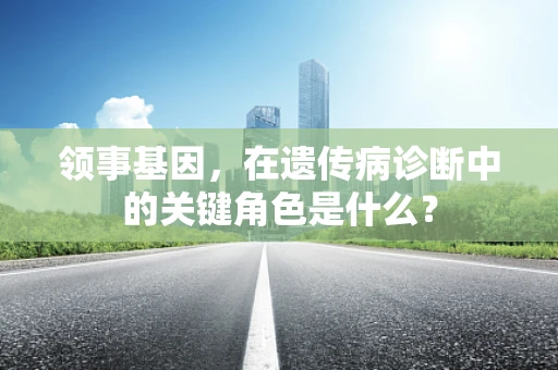 领事基因，在遗传病诊断中的关键角色是什么？