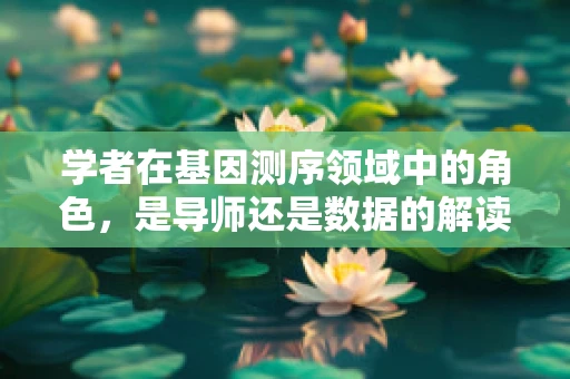 学者在基因测序领域中的角色，是导师还是数据的解读者？