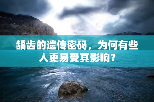 龋齿的遗传密码，为何有些人更易受其影响？