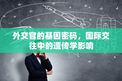 外交官的基因密码，国际交往中的遗传学影响