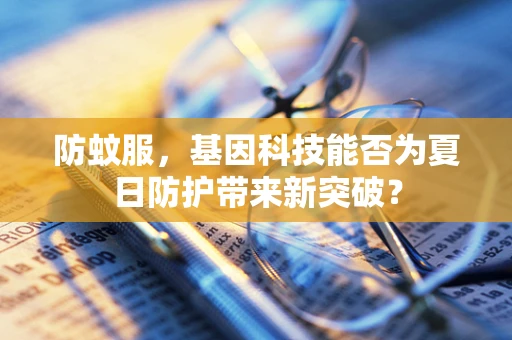 防蚊服，基因科技能否为夏日防护带来新突破？