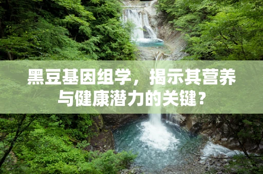 黑豆基因组学，揭示其营养与健康潜力的关键？