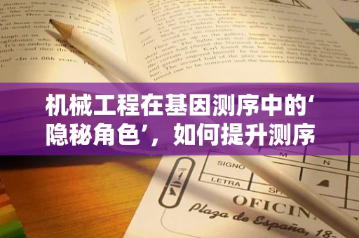 机械工程在基因测序中的‘隐秘角色’，如何提升测序精度与效率？