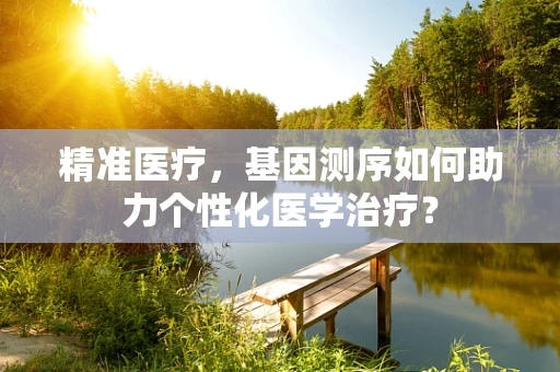 精准医疗，基因测序如何助力个性化医学治疗？