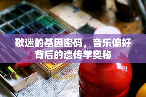 歌迷的基因密码，音乐偏好背后的遗传学奥秘
